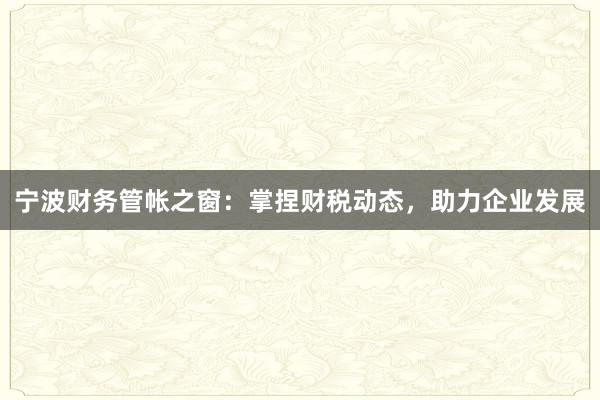 宁波财务管帐之窗：掌捏财税动态，助力企业发展