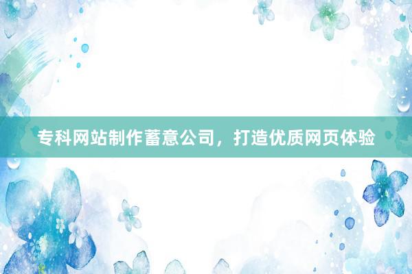 专科网站制作蓄意公司，打造优质网页体验