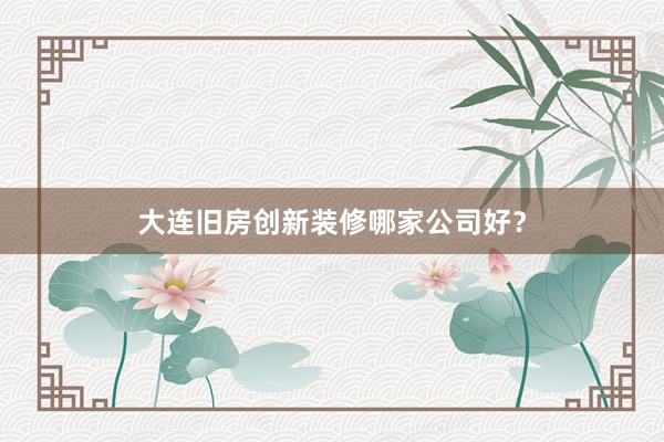 大连旧房创新装修哪家公司好？