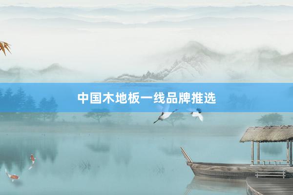 中国木地板一线品牌推选