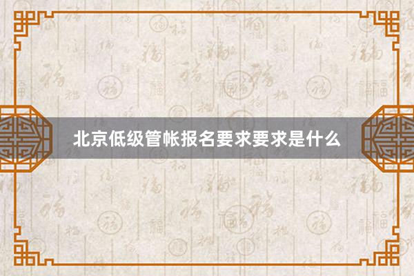 北京低级管帐报名要求要求是什么