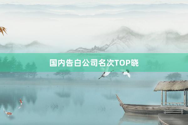 国内告白公司名次TOP晓