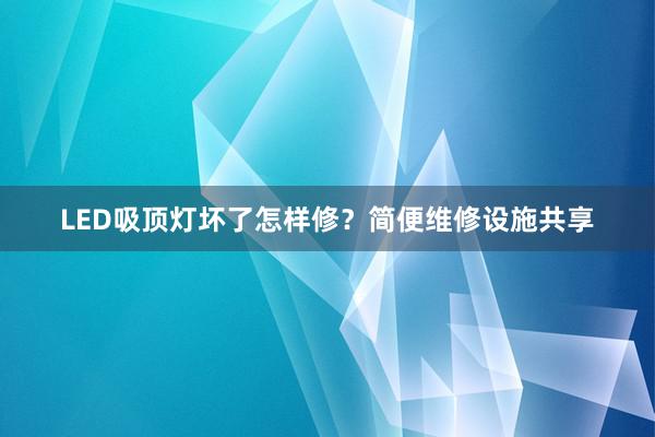 LED吸顶灯坏了怎样修？简便维修设施共享