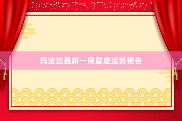 玛法达最新一周星座运势预告