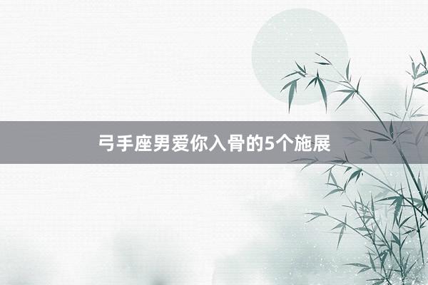 弓手座男爱你入骨的5个施展
