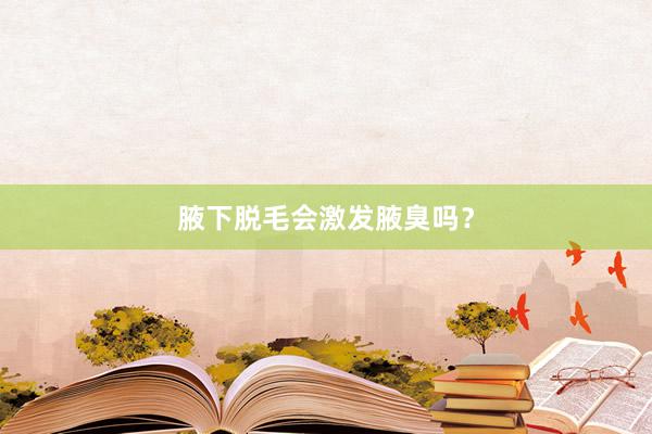 腋下脱毛会激发腋臭吗？