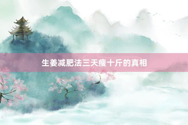 生姜减肥法三天瘦十斤的真相
