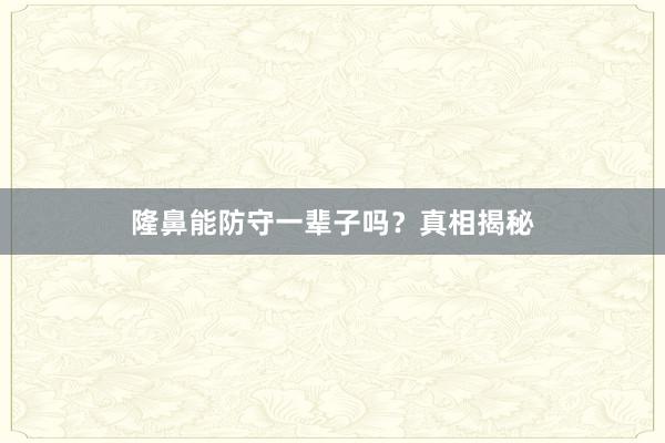 隆鼻能防守一辈子吗？真相揭秘