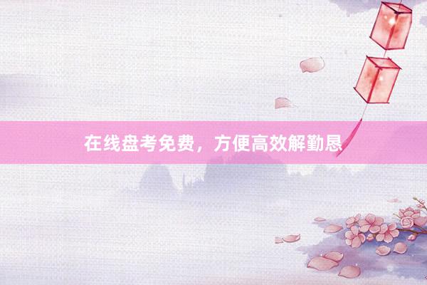在线盘考免费，方便高效解勤恳