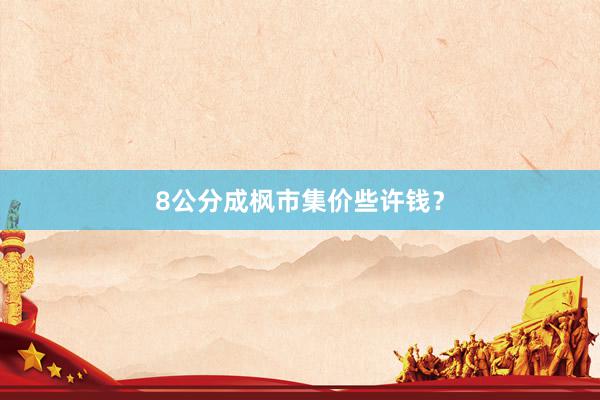 8公分成枫市集价些许钱？