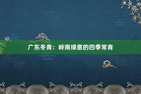 广东冬青：岭南绿意的四季常青