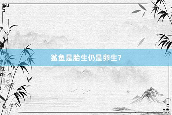 鲨鱼是胎生仍是卵生？