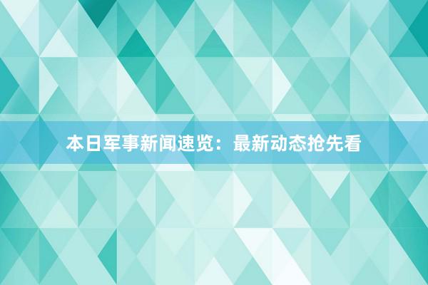 本日军事新闻速览：最新动态抢先看