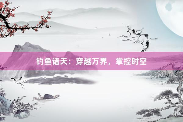 钓鱼诸天：穿越万界，掌控时空