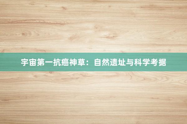 宇宙第一抗癌神草：自然遗址与科学考据