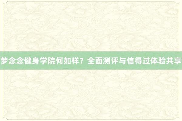 梦念念健身学院何如样？全面测评与信得过体验共享