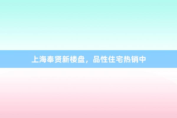 上海奉贤新楼盘，品性住宅热销中