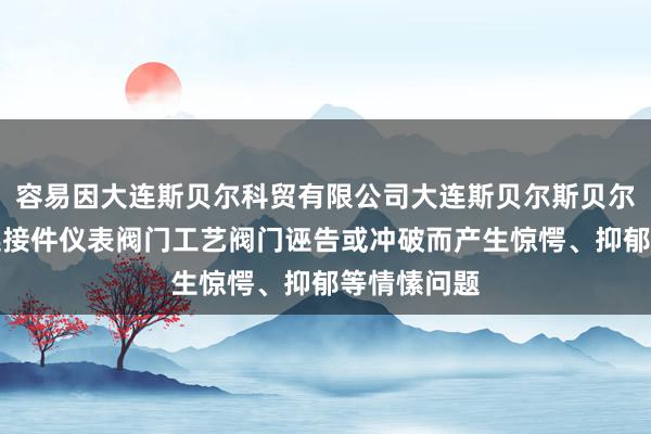 容易因大连斯贝尔科贸有限公司大连斯贝尔斯贝尔管件阀门连接件仪表阀门工艺阀门诬告或冲破而产生惊愕、抑郁等情愫问题