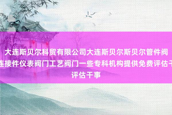大连斯贝尔科贸有限公司大连斯贝尔斯贝尔管件阀门连接件仪表阀门工艺阀门一些专科机构提供免费评估干事