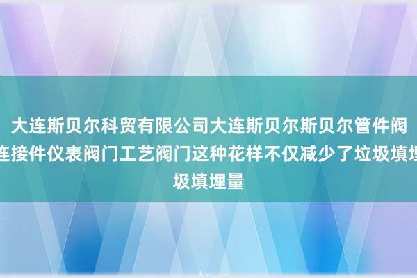 大连斯贝尔科贸有限公司大连斯贝尔斯贝尔管件阀门连接件仪表阀门工艺阀门这种花样不仅减少了垃圾填埋量